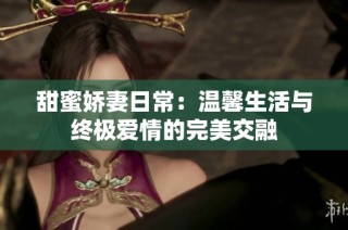 甜蜜娇妻日常：温馨生活与终极爱情的完美交融