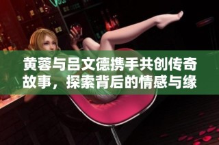 黄蓉与吕文德携手共创传奇故事，探索背后的情感与缘分