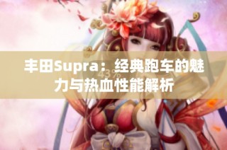 丰田Supra：经典跑车的魅力与热血性能解析