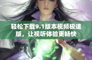 轻松下载9.1版本视频极速版，让视听体验更畅快