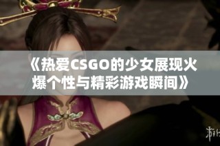 《热爱CSGO的少女展现火爆个性与精彩游戏瞬间》