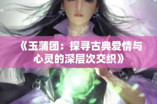 《玉蒲团：探寻古典爱情与心灵的深层次交织》