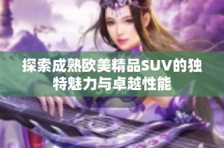 探索成熟欧美精品SUV的独特魅力与卓越性能