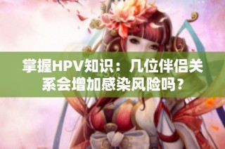 掌握HPV知识：几位伴侣关系会增加感染风险吗？