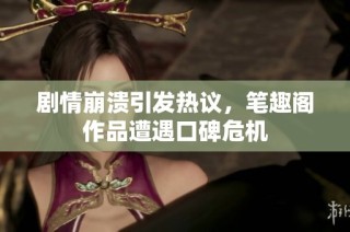 剧情崩溃引发热议，笔趣阁作品遭遇口碑危机