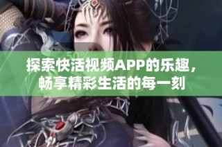 探索快活视频APP的乐趣，畅享精彩生活的每一刻