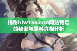 揭秘hlw155.ccm网站背后的秘密与黑料真相分析