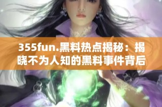 355fun.黑料热点揭秘：揭晓不为人知的黑料事件背后真相