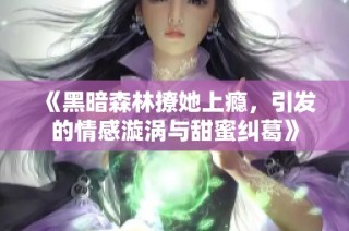 《黑暗森林撩她上瘾，引发的情感漩涡与甜蜜纠葛》