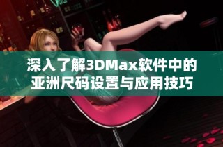 深入了解3DMax软件中的亚洲尺码设置与应用技巧