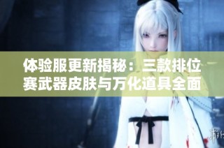 体验服更新揭秘：三款排位赛武器皮肤与万化道具全面爆料