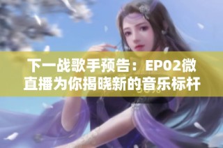 下一战歌手预告：EP02微直播为你揭晓新的音乐标杆