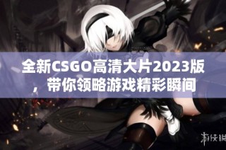 全新CSGO高清大片2023版，带你领略游戏精彩瞬间