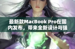 最新款MacBook Pro在国内发布，带来全新设计与强大性能