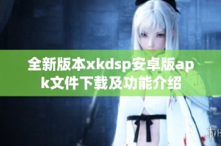 全新版本xkdsp安卓版apk文件下载及功能介绍