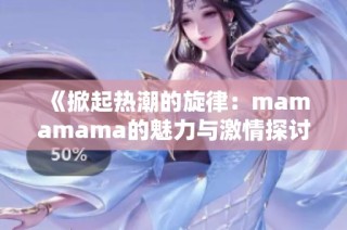 《掀起热潮的旋律：mamamama的魅力与激情探讨》