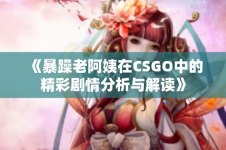 《暴躁老阿姨在CSGO中的精彩剧情分析与解读》