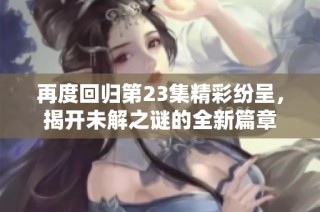 再度回归第23集精彩纷呈，揭开未解之谜的全新篇章