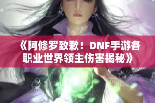 《阿修罗致歉！DNF手游各职业世界领主伤害揭秘》