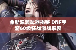 全新深渊武器揭秘 DNF手游60级狂战激战来袭