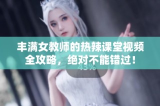 丰满女教师的热辣课堂视频全攻略，绝对不能错过！