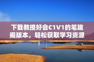 下载教授好会C1V1的笔趣阁版本，轻松获取学习资源