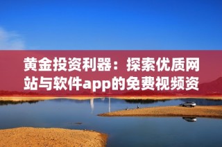 黄金投资利器：探索优质网站与软件app的免费视频资源