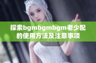 探索bgmbgmbgm老少配的使用方法及注意事项