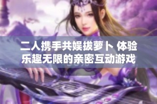 二人携手共娱拔萝卜 体验乐趣无限的亲密互动游戏