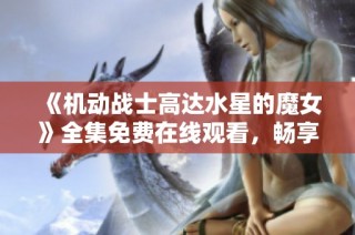 《机动战士高达水星的魔女》全集免费在线观看，畅享精彩动漫世界