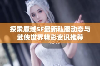 探索魔域SF最新私服动态与武侠世界精彩资讯推荐