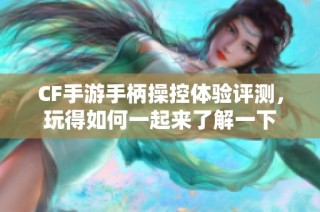 CF手游手柄操控体验评测，玩得如何一起来了解一下