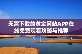 无需下载的黄金网站APP在线免费观看攻略与推荐