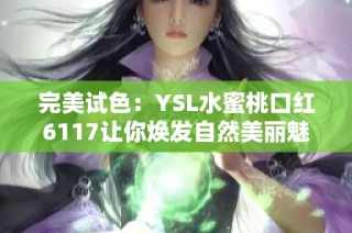 完美试色：YSL水蜜桃口红6117让你焕发自然美丽魅力