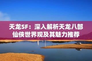 天龙SF：深入解析天龙八部仙侠世界观及其魅力推荐