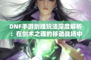 DNF手游剑魂玩法深度解析：在剑术之魂的移动战场中如何制胜