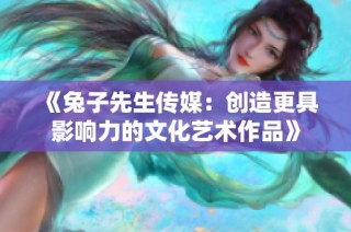 《兔子先生传媒：创造更具影响力的文化艺术作品》