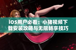 iOS用户必看：小猪视频下载安装攻略与无限畅享技巧