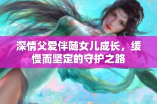 深情父爱伴随女儿成长，缓慢而坚定的守护之路