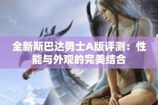 全新斯巴达勇士A版评测：性能与外观的完美结合