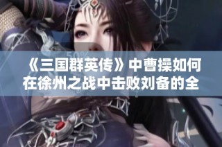 《三国群英传》中曹操如何在徐州之战中击败刘备的全景分析