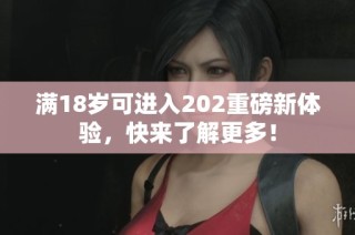 满18岁可进入202重磅新体验，快来了解更多！