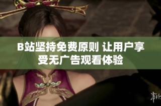 B站坚持免费原则 让用户享受无广告观看体验