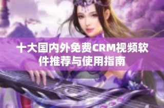 十大国内外免费CRM视频软件推荐与使用指南