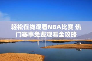 轻松在线观看NBA比赛 热门赛事免费观看全攻略