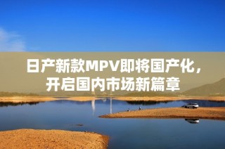 日产新款MPV即将国产化，开启国内市场新篇章