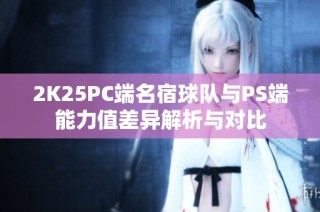 2K25PC端名宿球队与PS端能力值差异解析与对比