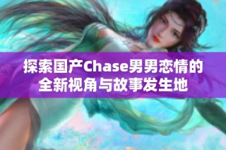 探索国产Chase男男恋情的全新视角与故事发生地