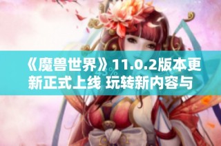 《魔兽世界》11.0.2版本更新正式上线 玩转新内容与特性