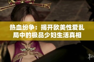 热血纷争：揭开欧美性爱乱局中的极品少妇生活真相